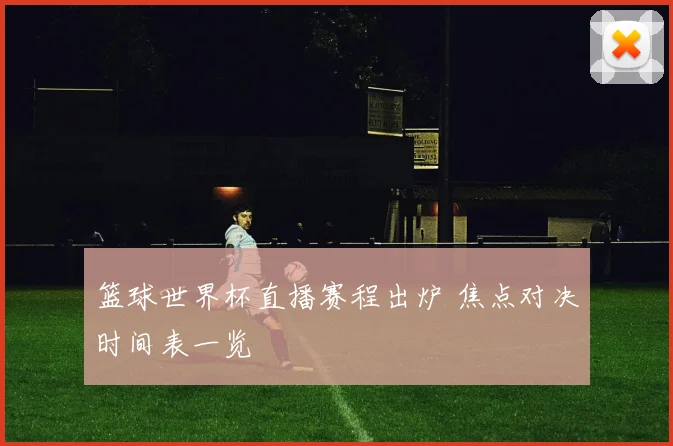 篮球世界杯直播赛程出炉 焦点对决时间表一览