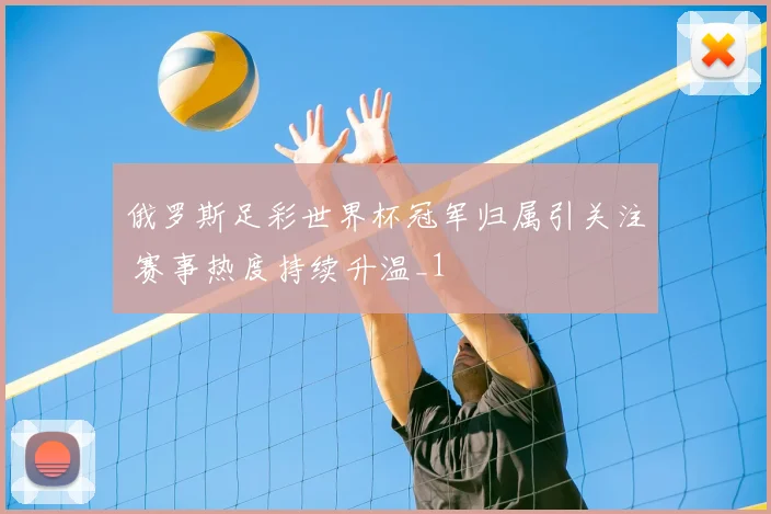 俄罗斯足彩世界杯冠军归属引关注 赛事热度持续升温_1