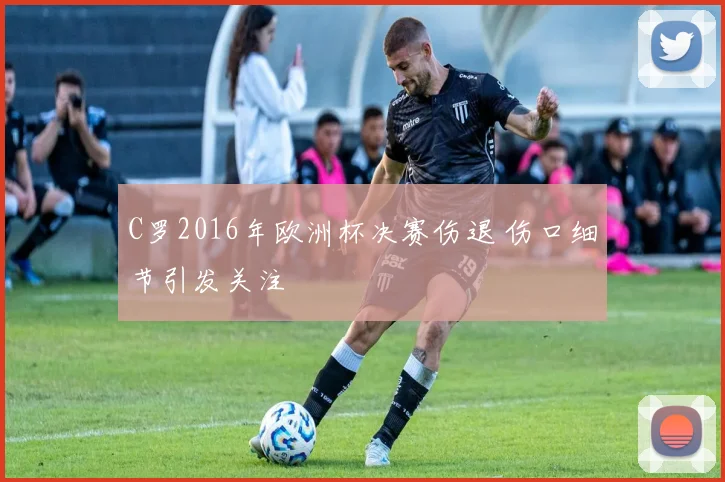 C罗2016年欧洲杯决赛伤退 伤口细节引发关注