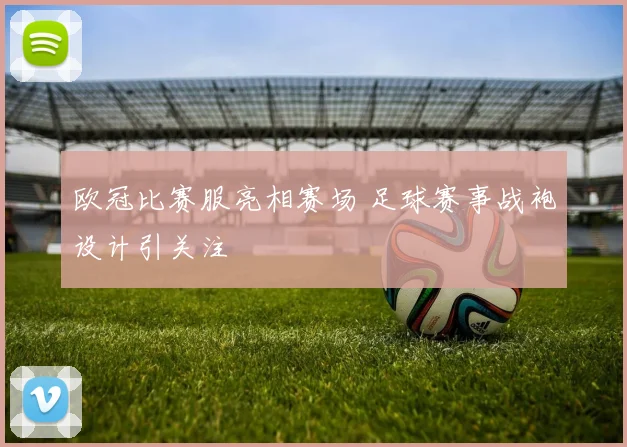欧冠比赛服亮相赛场 足球赛事战袍设计引关注