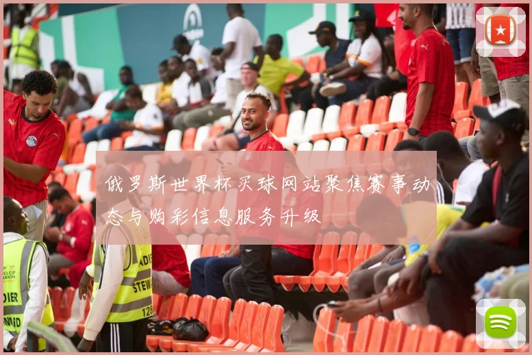 俄罗斯世界杯买球网站聚焦赛事动态与购彩信息服务升级