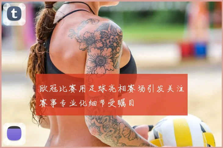 欧冠比赛用足球亮相赛场引发关注赛事专业化细节受瞩目