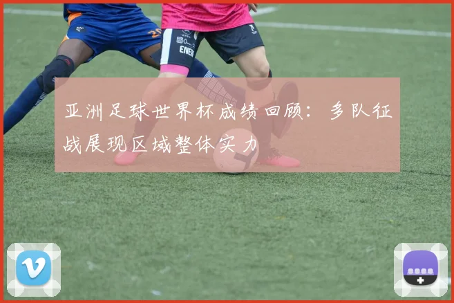 亚洲足球世界杯成绩回顾：多队征战展现区域整体实力
