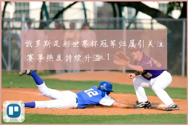 俄罗斯足彩世界杯冠军归属引关注 赛事热度持续升温_1