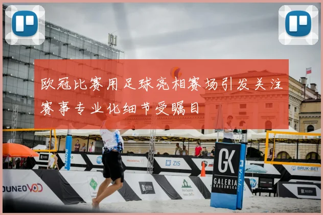 欧冠比赛用足球亮相赛场引发关注赛事专业化细节受瞩目