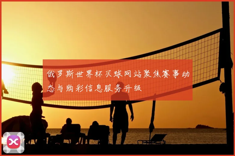俄罗斯世界杯买球网站聚焦赛事动态与购彩信息服务升级