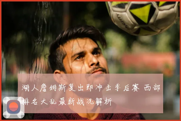 湖人詹姆斯复出即冲击季后赛 西部排名大乱最新战况解析