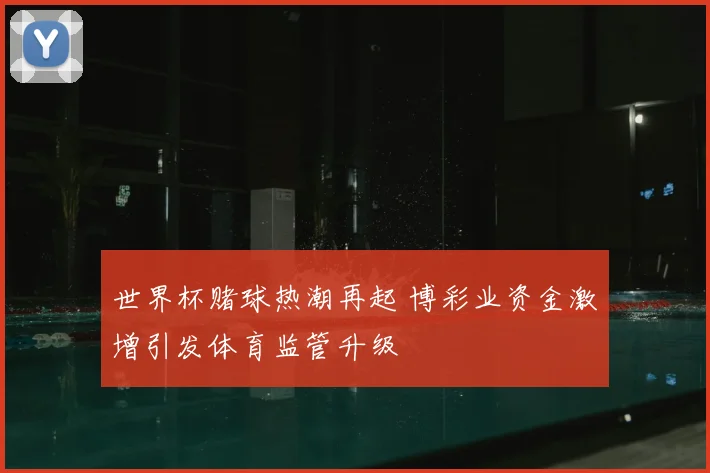 世界杯赌球热潮再起 博彩业资金激增引发体育监管升级
