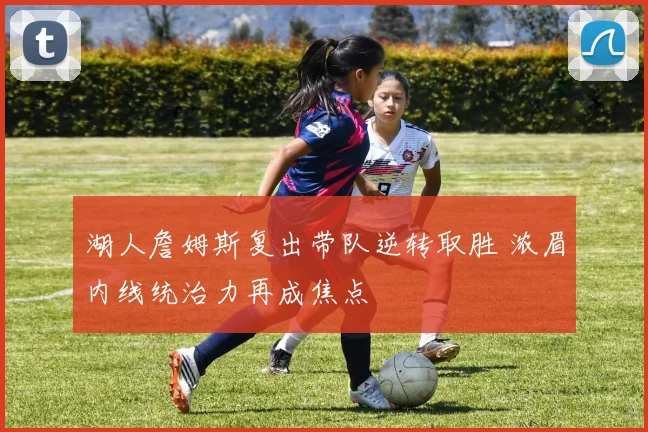 湖人詹姆斯复出带队逆转取胜 浓眉内线统治力再成焦点