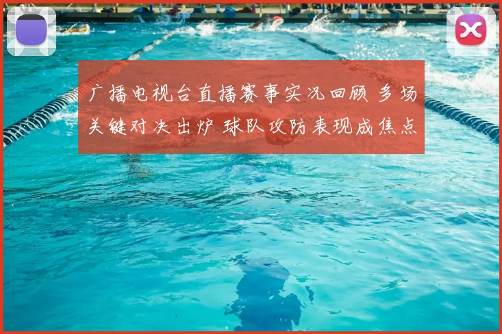 广播电视台直播赛事实况回顾 多场关键对决出炉 球队攻防表现成焦点