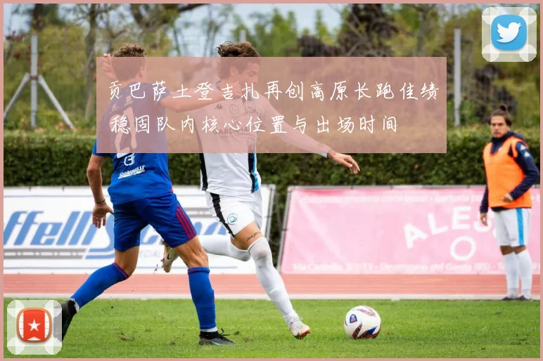 贡巴萨土登吉扎再创高原长跑佳绩 稳固队内核心位置与出场时间