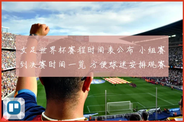 女足世界杯赛程时间表公布 小组赛到决赛时间一览 方便球迷安排观赛