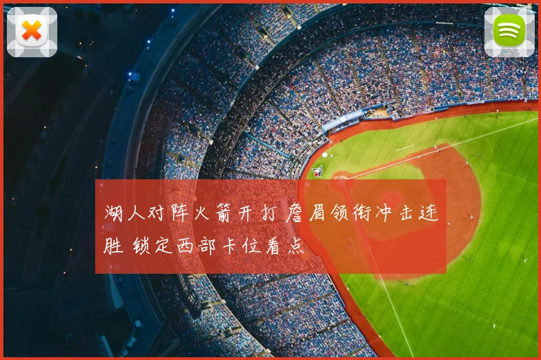 湖人对阵火箭开打 詹眉领衔冲击连胜 锁定西部卡位看点