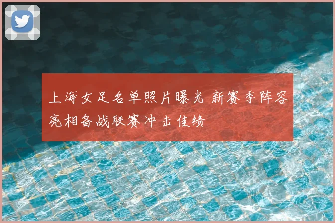 上海女足名单照片曝光 新赛季阵容亮相备战联赛冲击佳绩