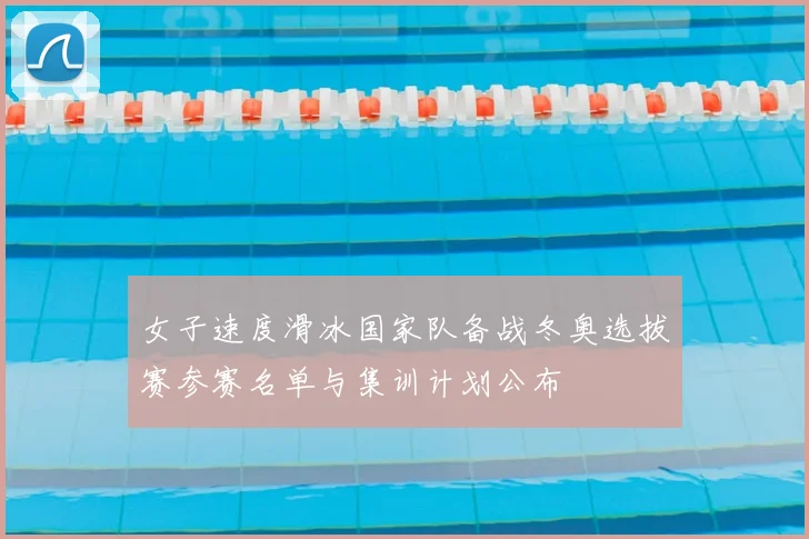 女子速度滑冰国家队备战冬奥选拔赛参赛名单与集训计划公布