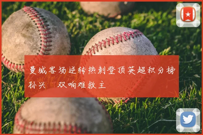 曼城客场逆转热刺登顶英超积分榜孙兴慜双响难救主