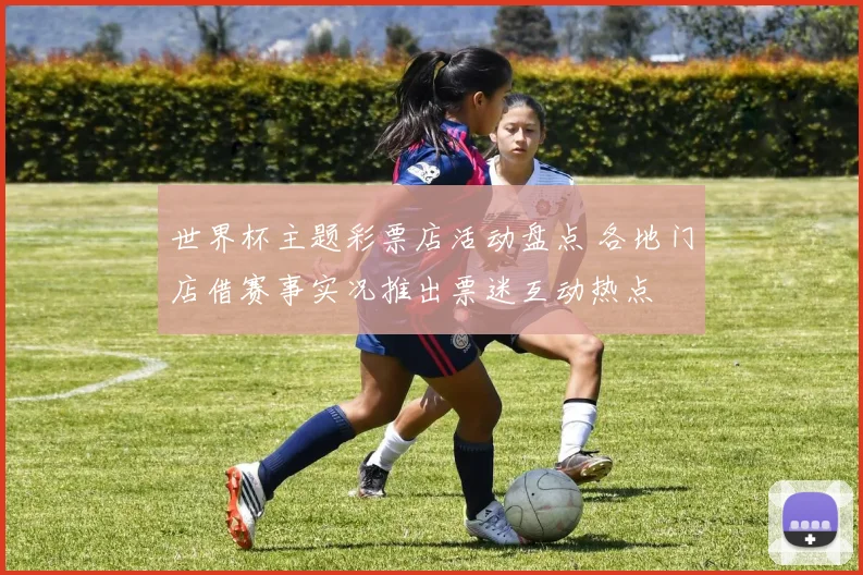 世界杯主题彩票店活动盘点 各地门店借赛事实况推出票迷互动热点