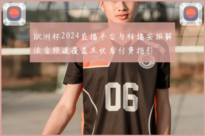 欧洲杯2024直播平台与转播安排解读含频道覆盖及收看付费指引