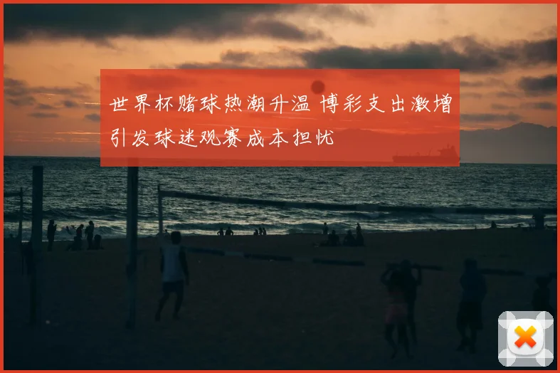 世界杯赌球热潮升温 博彩支出激增引发球迷观赛成本担忧