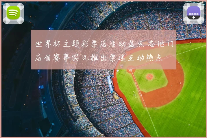 世界杯主题彩票店活动盘点 各地门店借赛事实况推出票迷互动热点