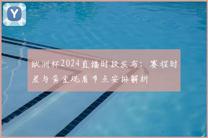 欧洲杯2024直播时段发布:赛程时差与黄金观看节点安排解析