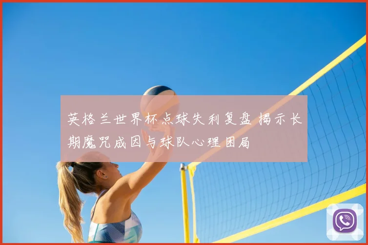 英格兰世界杯点球失利复盘 揭示长期魔咒成因与球队心理困局