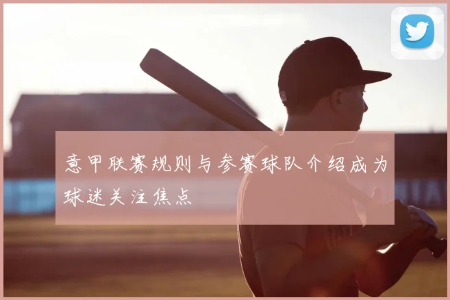 意甲联赛规则与参赛球队介绍成为球迷关注焦点