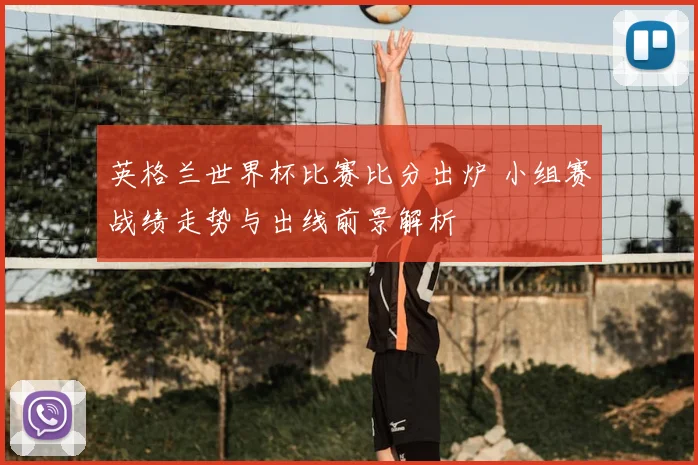 英格兰世界杯比赛比分出炉 小组赛战绩走势与出线前景解析