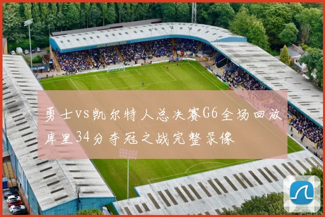 勇士vs凯尔特人总决赛G6全场回放库里34分夺冠之战完整录像