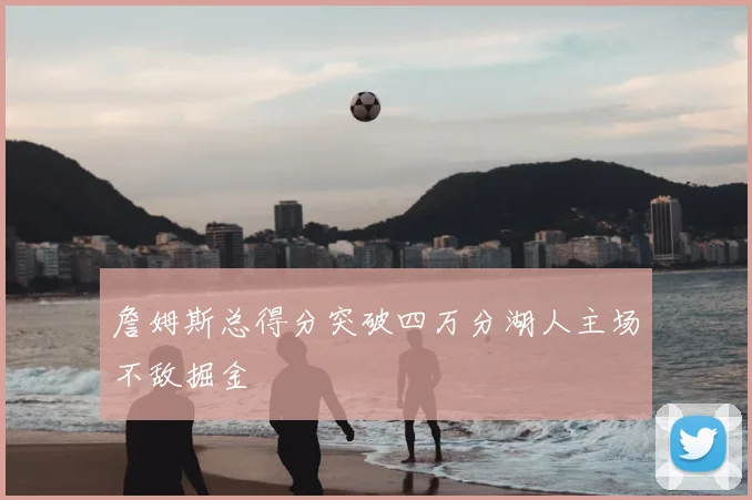 詹姆斯总得分突破四万分湖人主场不敌掘金