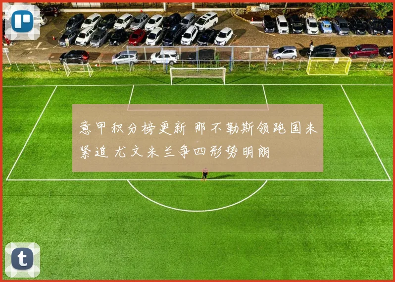 意甲积分榜更新 那不勒斯领跑国米紧追 尤文米兰争四形势明朗