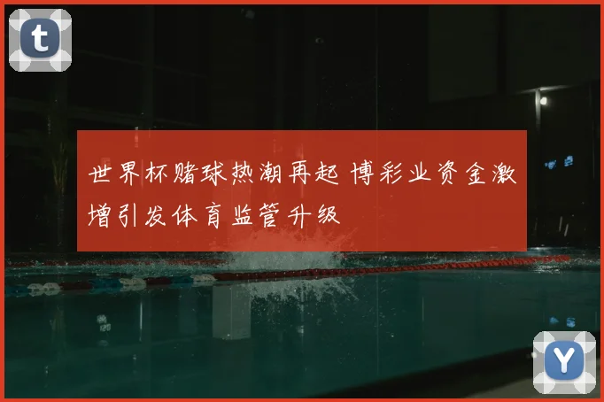 世界杯赌球热潮再起 博彩业资金激增引发体育监管升级