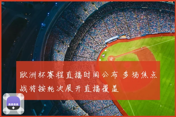 欧洲杯赛程直播时间公布 多场焦点战将按轮次展开直播覆盖