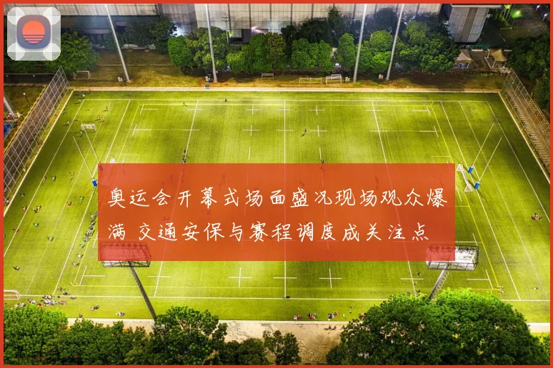 奥运会开幕式场面盛况现场观众爆满 交通安保与赛程调度成关注点