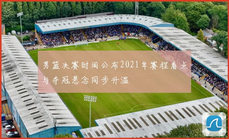 男篮决赛时间公布2021年赛程看点与夺冠悬念同步升温