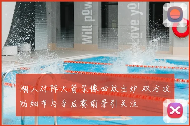 湖人对阵火箭录像回放出炉 双方攻防细节与季后赛前景引关注