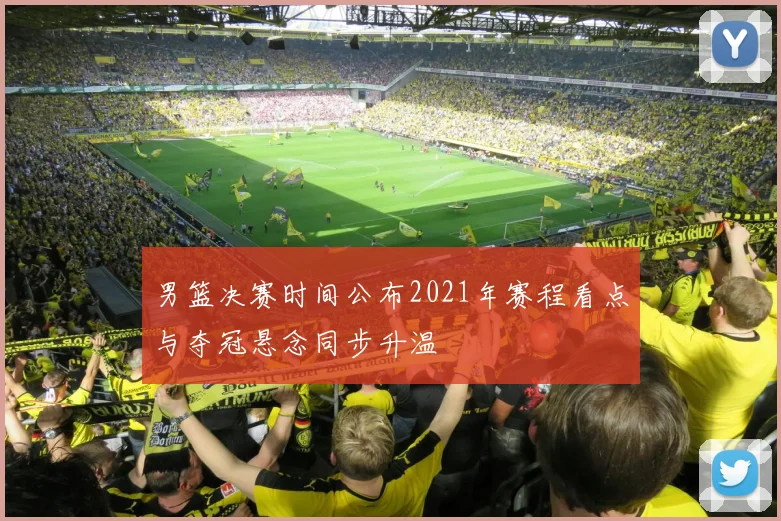 男篮决赛时间公布2021年赛程看点与夺冠悬念同步升温