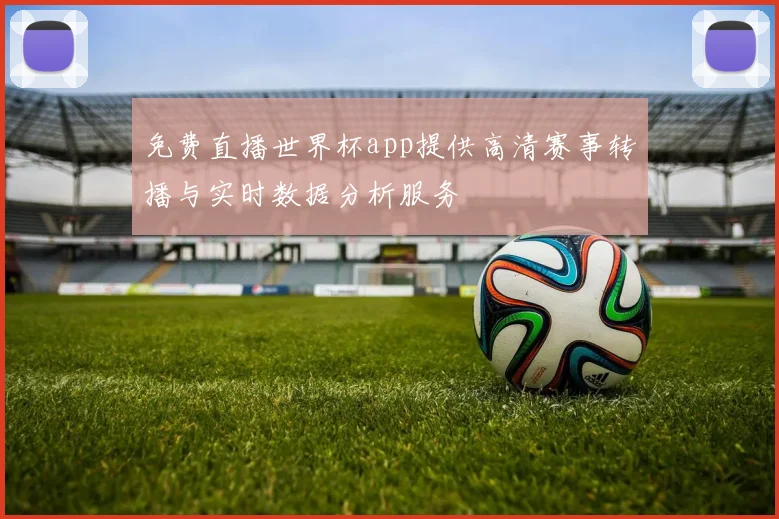免费直播世界杯app提供高清赛事转播与实时数据分析服务