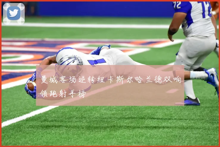 曼城客场逆转纽卡斯尔哈兰德双响领跑射手榜