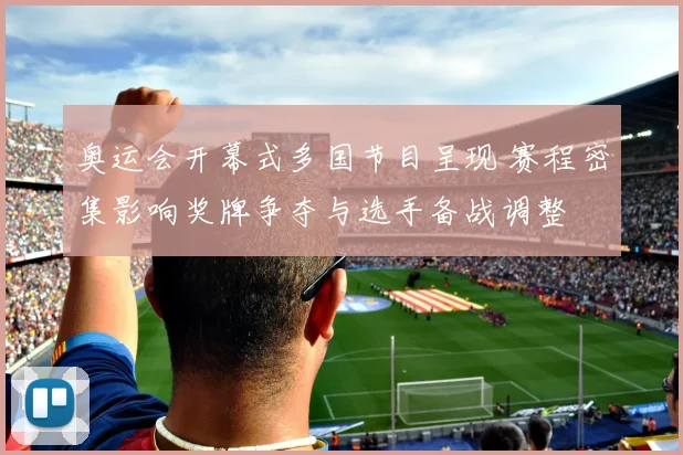 奥运会开幕式多国节目呈现 赛程密集影响奖牌争夺与选手备战调整