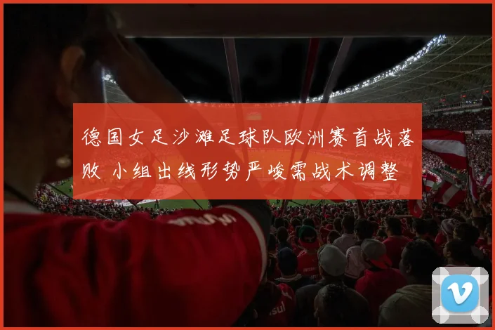 德国女足沙滩足球队欧洲赛首战落败 小组出线形势严峻需战术调整