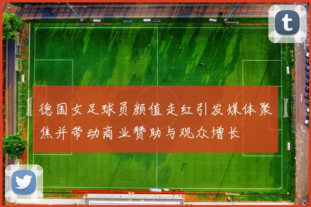 德国女足球员颜值走红引发媒体聚焦并带动商业赞助与观众增长