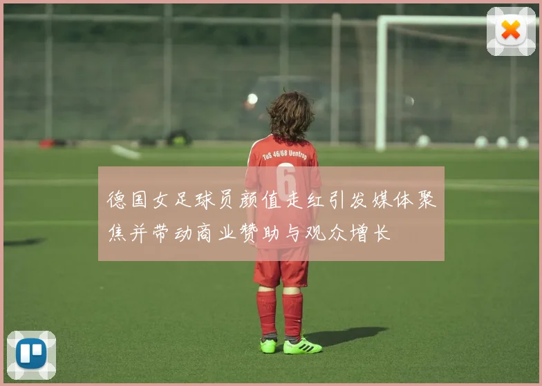 德国女足球员颜值走红引发媒体聚焦并带动商业赞助与观众增长