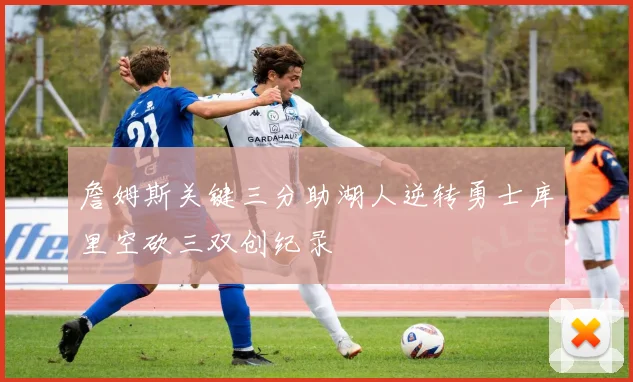 詹姆斯关键三分助湖人逆转勇士库里空砍三双创纪录