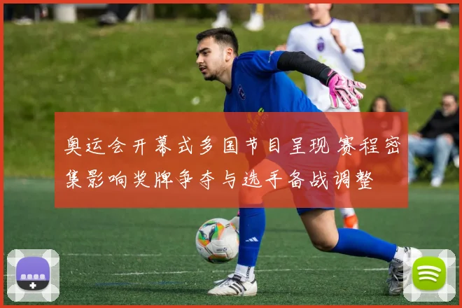 奥运会开幕式多国节目呈现 赛程密集影响奖牌争夺与选手备战调整