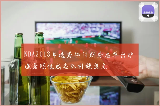 NBA2018年选秀热门新秀名单出炉 选秀顺位成各队补强焦点