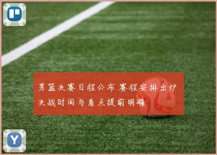 男篮决赛日程公布 赛程安排出炉 决战时间与看点提前明确