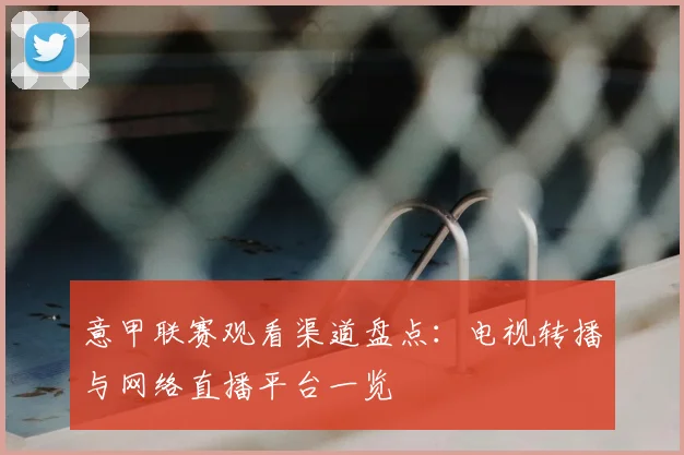 意甲联赛观看渠道盘点：电视转播与网络直播平台一览