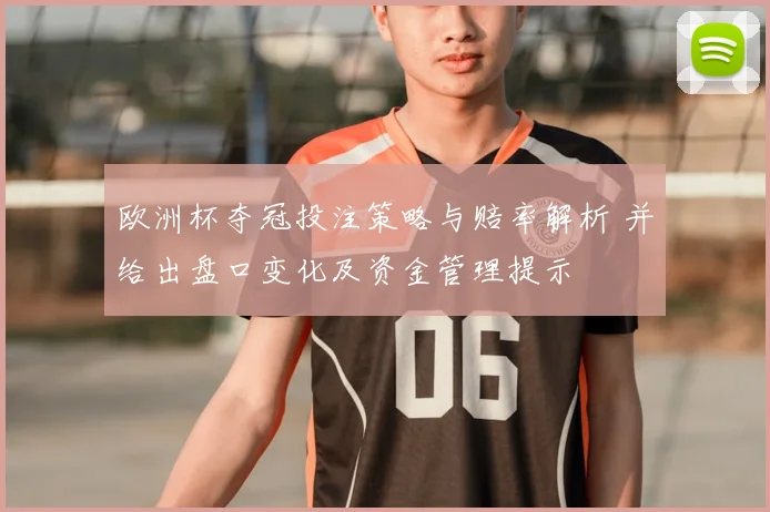 欧洲杯夺冠投注策略与赔率解析 并给出盘口变化及资金管理提示