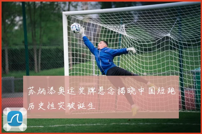 苏炳添奥运奖牌悬念揭晓中国短跑历史性突破诞生